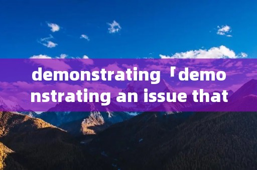 demonstrating「demonstrating an issue that」