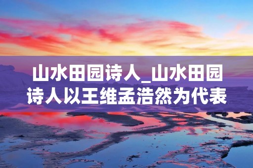 山水田园诗人_山水田园诗人以王维孟浩然为代表 山水田园诗人_山水田园诗人以王维孟浩然为代表