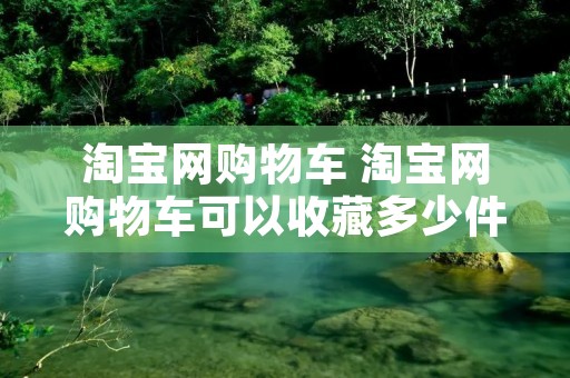 淘宝网购物车 淘宝网购物车可以收藏多少件商品
