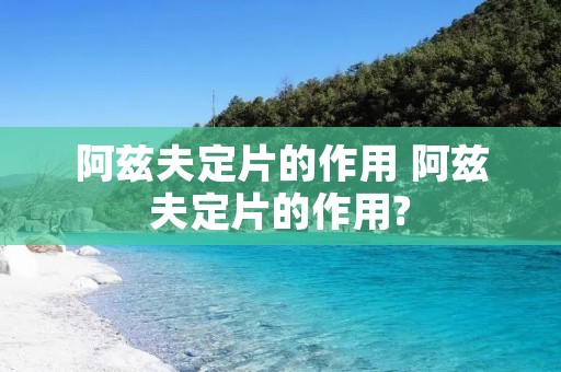 阿兹夫定片的作用 阿兹夫定片的作用?