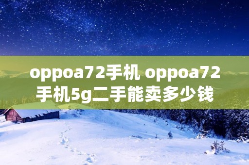 oppoa72手机 oppoa72手机5g二手能卖多少钱 oppoa72手机 oppoa72手机5g二手能卖多少钱