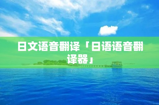 日文语音翻译「日语语音翻译器」 日文语音翻译「日语语音翻译器」