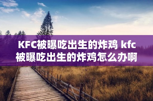KFC被曝吃出生的炸鸡 kfc被曝吃出生的炸鸡怎么办啊图片