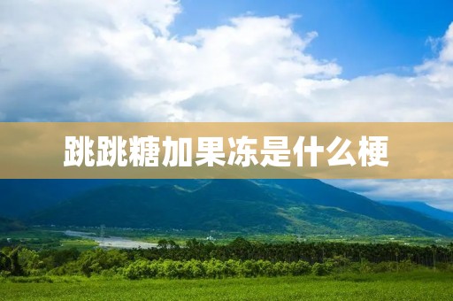 跳跳糖加果冻是什么梗