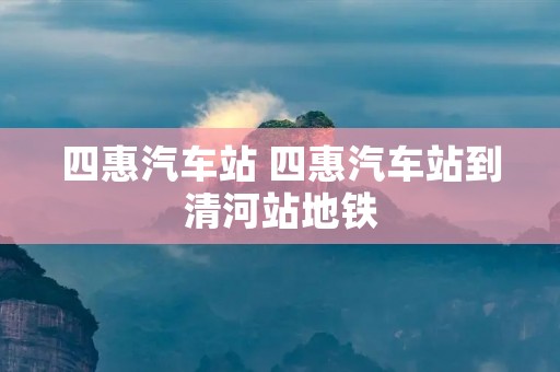 四惠汽车站 四惠汽车站到清河站地铁