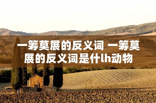 一筹莫展的反义词 一筹莫展的反义词是什lh动物