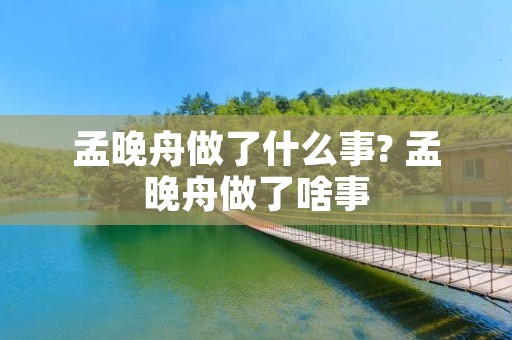 孟晚舟做了什么事? 孟晚舟做了啥事