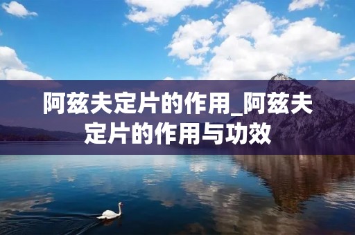 阿兹夫定片的作用_阿兹夫定片的作用与功效