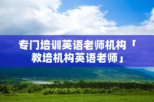 专门培训英语老师机构「教培机构英语老师」