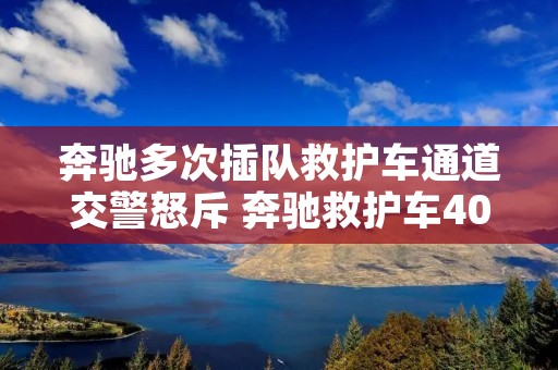 奔驰多次插队救护车通道交警怒斥 奔驰救护车400万 奔驰多次插队救护车通道交警怒斥 奔驰救护车400万