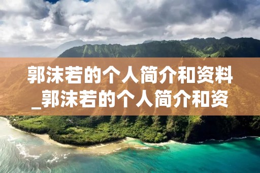 郭沫若的个人简介和资料_郭沫若的个人简介和资料50字