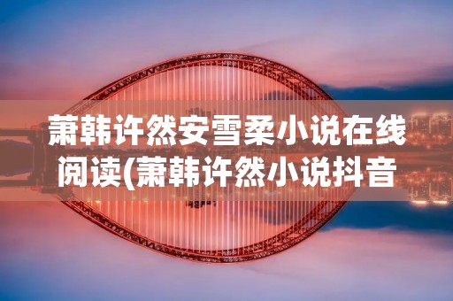 萧韩许然安雪柔小说在线阅读(萧韩许然小说抖音)