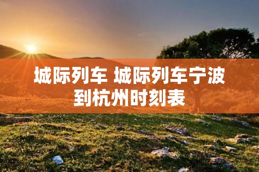 城际列车 城际列车宁波到杭州时刻表