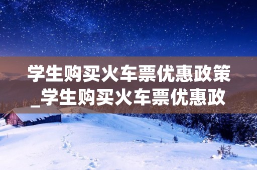 学生购买火车票优惠政策_学生购买火车票优惠政策蚂蚁
