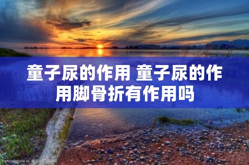 童子尿的作用 童子尿的作用脚骨折有作用吗