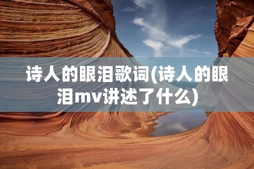 诗人的眼泪歌词(诗人的眼泪mv讲述了什么)