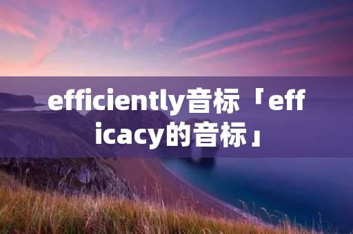 efficiently音标「efficacy的音标」 efficiently音标「efficacy的音标」