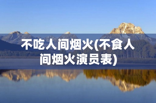 不吃人间烟火(不食人间烟火演员表)