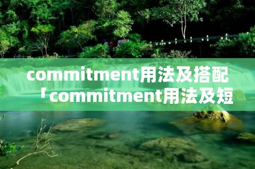 commitment用法及搭配「commitment用法及短语」
