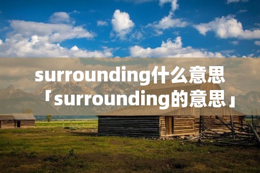 surrounding什么意思「surrounding的意思」