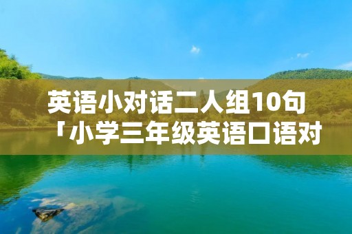英语小对话二人组10句「小学三年级英语口语对话场景20篇」