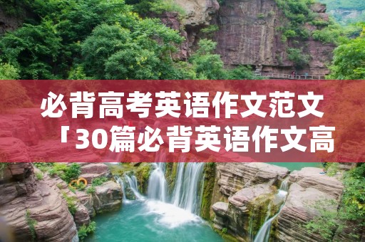 必背高考英语作文范文「30篇必背英语作文高考高考英语范文」