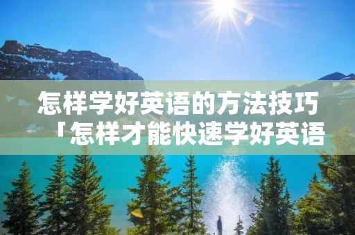 怎样学好英语的方法技巧「怎样才能快速学好英语」