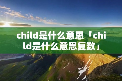 child是什么意思「child是什么意思复数」