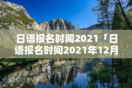 日语报名时间2021「日语报名时间2021年12月」