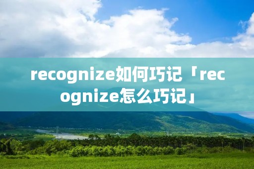 recognize如何巧记「recognize怎么巧记」 recognize如何巧记「recognize怎么巧记」