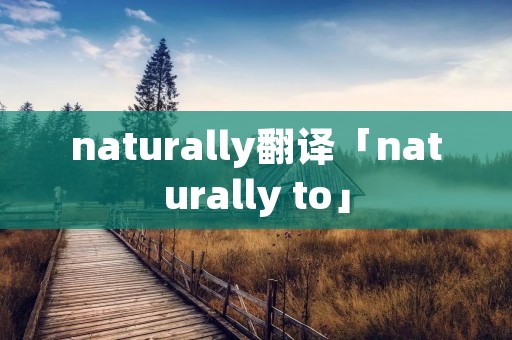 naturally翻译「naturally to」