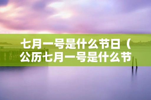 七月一号是什么节日(公历七月一号是什么节日) 七月一号是什么节日(公历七月一号是什么节日)