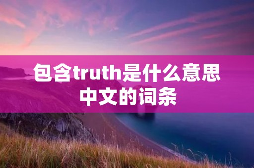 包含truth是什么意思中文的词条 包含truth是什么意思中文的词条