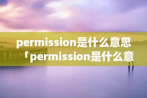 permission是什么意思「permission是什么意思中文翻译是什么意思啊了」