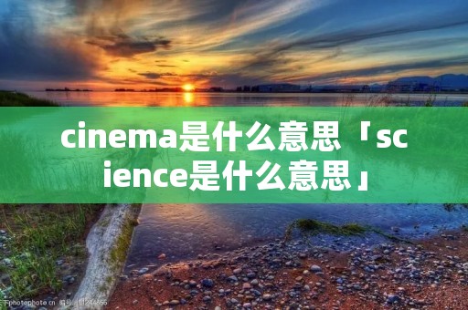 cinema是什么意思「science是什么意思」