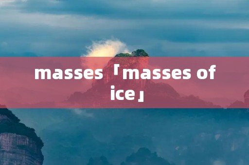 masses「masses of ice」