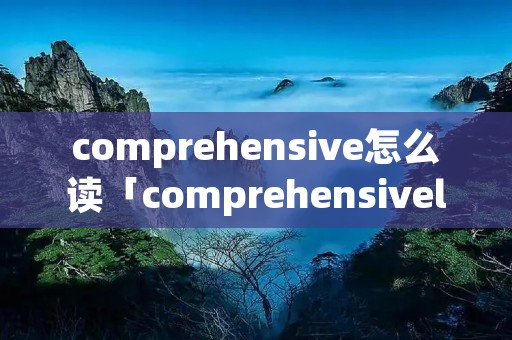 comprehensive怎么读「comprehensively怎么读」
