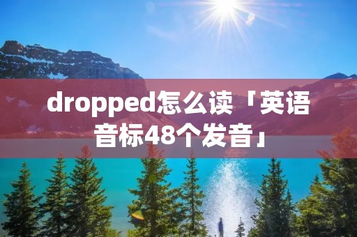 dropped怎么读「英语音标48个发音」