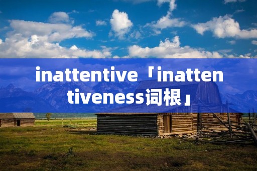 inattentive「inattentiveness词根」