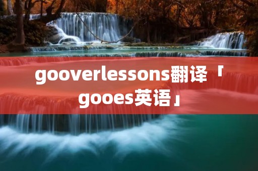 gooverlessons翻译「gooes英语」