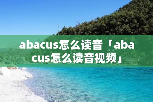 abacus怎么读音「abacus怎么读音视频」 abacus怎么读音「abacus怎么读音视频」