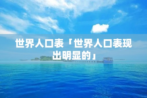 世界人口表「世界人口表现出明显的」