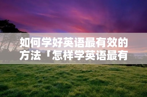 如何学好英语最有效的方法「怎样学英语最有效的方法英语」