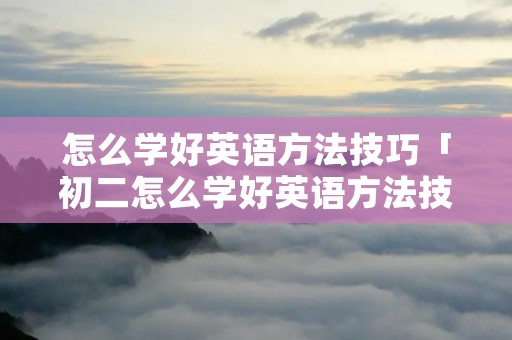 怎么学好英语方法技巧「初二怎么学好英语方法技巧」 怎么学好英语方法技巧「初二怎么学好英语方法技巧」