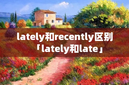 lately和recently区别「lately和late」