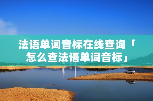 法语单词音标在线查询「怎么查法语单词音标」