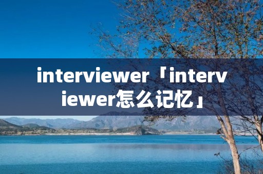 interviewer「interviewer怎么记忆」 interviewer「interviewer怎么记忆」