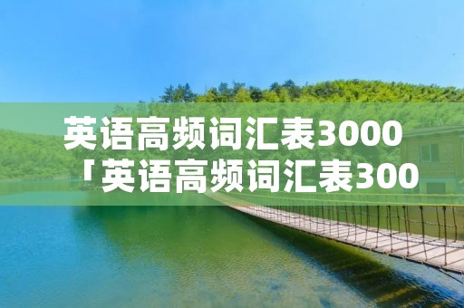 英语高频词汇表3000「英语高频词汇表3000带音标,打印版」