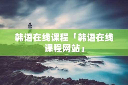 韩语在线课程「韩语在线课程网站」
