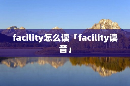 facility怎么读「facility读音」